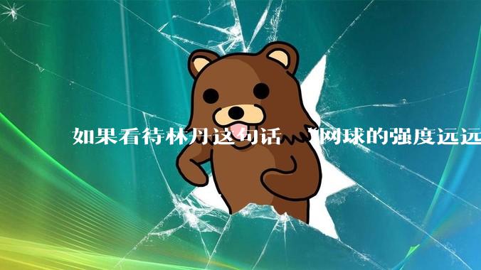 如果看待林丹这句话 “网球的强度远远没有羽毛球大”?