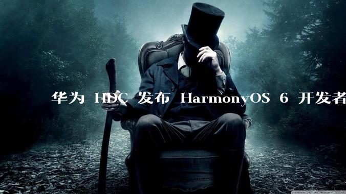 华为 HDC 发布 HarmonyOS 6 开发者 beta 版对应用开发者和鸿蒙生态有哪些影响？