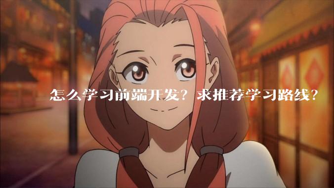 怎么学习前端开发？求推荐学习路线？