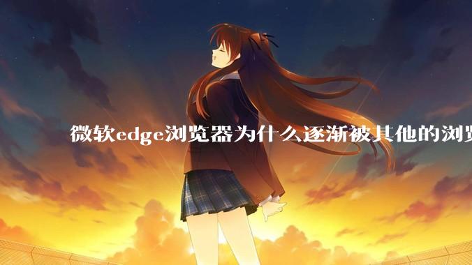 微软edge浏览器为什么逐渐被其他的浏览器代替？