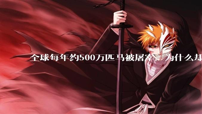 全球每年约500万匹马被屠宰，为什么却见不到中国人吃马肉？