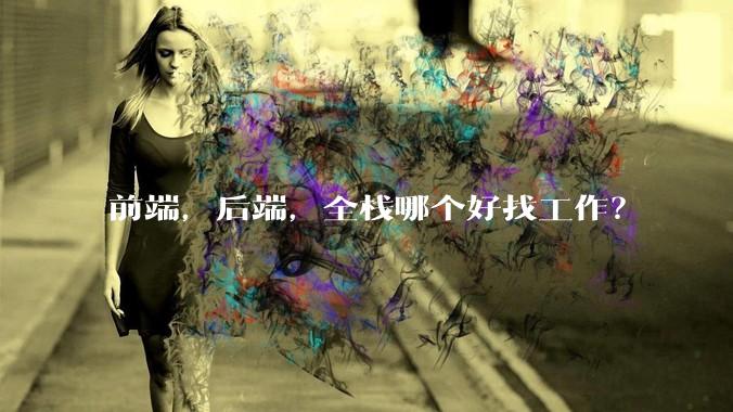 前端，后端，全栈哪个好找工作？