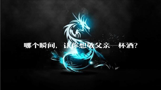 哪个瞬间，让你想敬父亲一杯酒？