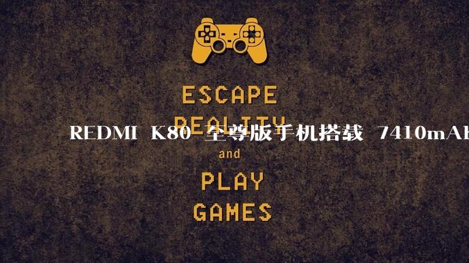 REDMI K80 至尊版手机搭载 7410mAh 电池，此款手机有哪些亮点？